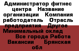 Администратор фитнес центра › Название организации ­ Компания-работодатель › Отрасль предприятия ­ Другое › Минимальный оклад ­ 28 000 - Все города Работа » Вакансии   . Брянская обл.